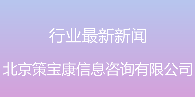 行业最新新闻 - 北京策宝康信息咨询有限公司