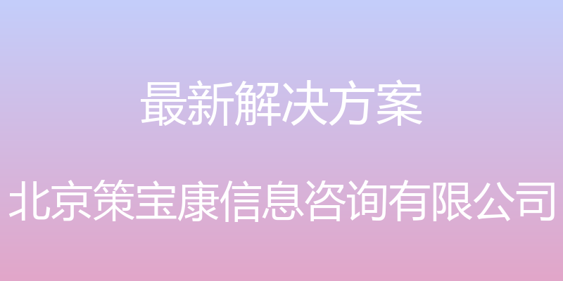 最新解决方案 - 北京策宝康信息咨询有限公司